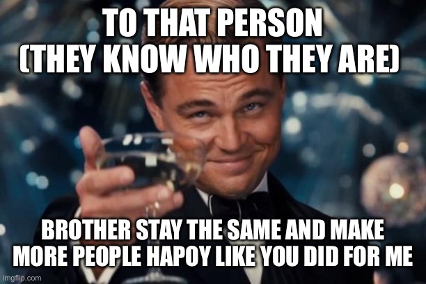 Leonardo Dicaprio Cheers Meme | TO THAT PERSON (THEY KNOW WHO THEY ARE); BROTHER STAY THE SAME AND MAKE MORE PEOPLE HAPOY LIKE YOU DID FOR ME | image tagged in memes,leonardo dicaprio cheers | made w/ Imgflip meme maker