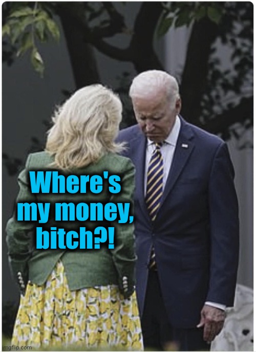 Jill scolds Joe Biden and he pouts | Where's
my money,
bitch?! | image tagged in jill scolds joe biden and he pouts | made w/ Imgflip meme maker