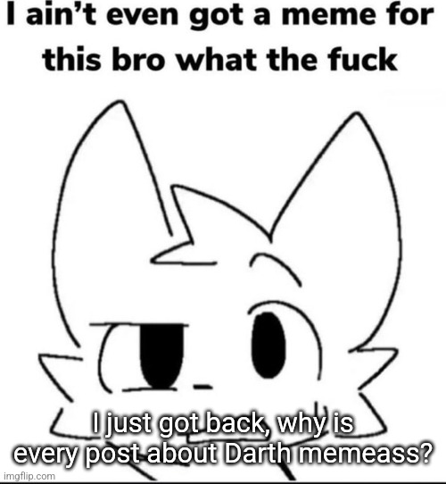 I ain't even got a meme for this | I just got back, why is every post about Darth memeass? | image tagged in i ain't even got a meme for this | made w/ Imgflip meme maker