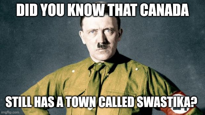 Berlin, Ontario used to exist but was changed because of WW1. It's called Kitchener now. | DID YOU KNOW THAT CANADA; STILL HAS A TOWN CALLED SWASTIKA? | image tagged in adolf hitler swastika | made w/ Imgflip meme maker