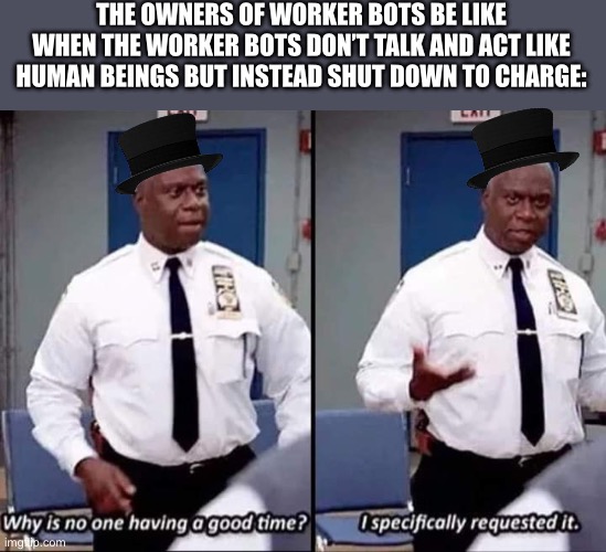 Haha, man he sleepy. | THE OWNERS OF WORKER BOTS BE LIKE WHEN THE WORKER BOTS DON’T TALK AND ACT LIKE HUMAN BEINGS BUT INSTEAD SHUT DOWN TO CHARGE: | image tagged in why is no one having a good time i specifically requested it,murder drones | made w/ Imgflip meme maker