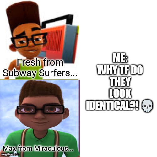 Bruh WHY ARE THEY IDENTICAL?! | ME:
WHY TF DO THEY LOOK IDENTICAL?! 💀; Fresh from Subway Surfers... Max from Miraculous... | image tagged in memes,insanity,cartoons | made w/ Imgflip meme maker