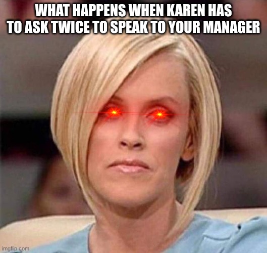 Karen, the manager will see you now | WHAT HAPPENS WHEN KAREN HAS TO ASK TWICE TO SPEAK TO YOUR MANAGER | image tagged in karen the manager will see you now | made w/ Imgflip meme maker