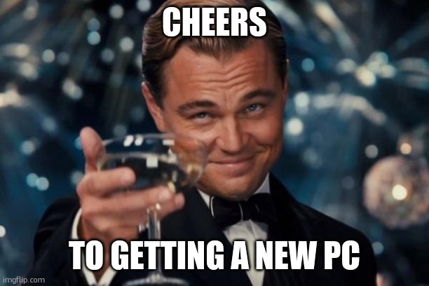 can't wait!!!!!!! | CHEERS; TO GETTING A NEW PC | image tagged in memes,leonardo dicaprio cheers | made w/ Imgflip meme maker