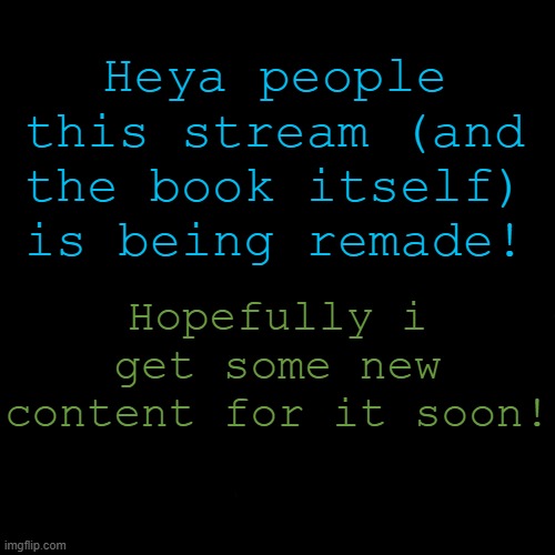 New stuff and designs coming soon :D | Heya people this stream (and the book itself) is being remade! Hopefully i get some new content for it soon! | image tagged in black | made w/ Imgflip meme maker