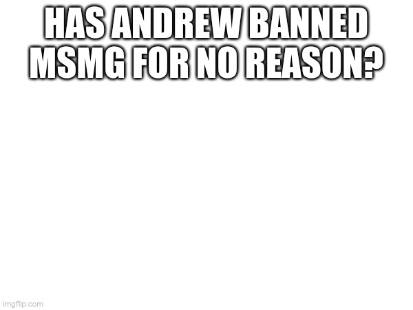 HAS ANDREW BANNED MSMG FOR NO REASON? | made w/ Imgflip meme maker
