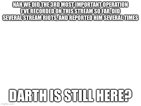 NAH WE DID THE 3RD MOST IMPORTANT OPERATION I’VE RECORDED ON THIS STREAM SO FAR, DID SEVERAL STREAM RIOTS, AND REPORTED HIM SEVERAL TIMES; DARTH IS STILL HERE? | made w/ Imgflip meme maker