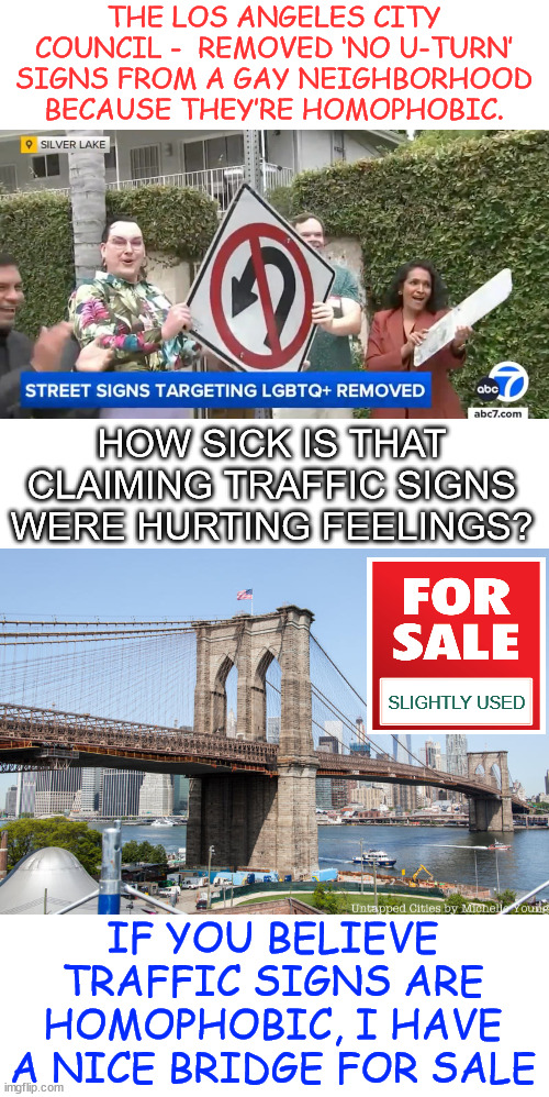 Traffic signs are homophobic... and do I have a bridge to sell to you... | THE LOS ANGELES CITY COUNCIL -  REMOVED ‘NO U-TURN’ SIGNS FROM A GAY NEIGHBORHOOD BECAUSE THEY’RE HOMOPHOBIC. HOW SICK IS THAT CLAIMING TRAFFIC SIGNS WERE HURTING FEELINGS? SLIGHTLY USED; IF YOU BELIEVE TRAFFIC SIGNS ARE HOMOPHOBIC, I HAVE A NICE BRIDGE FOR SALE | image tagged in brooklyn bridge,los angeles,where all the crazies go,traffic signs,homophobic | made w/ Imgflip meme maker