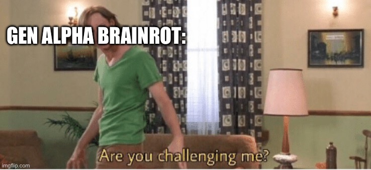 are you challenging me | GEN ALPHA BRAINROT: | image tagged in are you challenging me | made w/ Imgflip meme maker