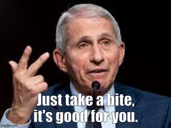 Just take a bite, it's good for you. | Just take a bite, it's good for you. | image tagged in dr fauci | made w/ Imgflip meme maker