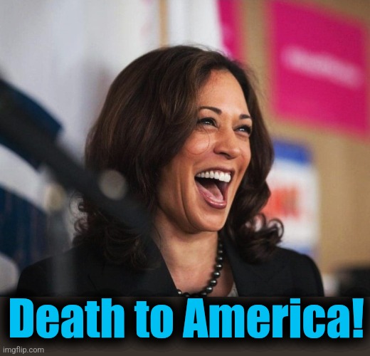 cackling kamala harris | Death to America! | image tagged in cackling kamala harris | made w/ Imgflip meme maker
