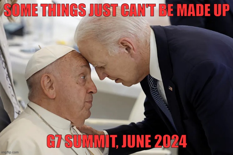 Pope & President @ G7 Summit, June2024 | SOME THINGS JUST CAN'T BE MADE UP; G7 SUMMIT, JUNE 2024 | image tagged in president_joe_biden | made w/ Imgflip meme maker