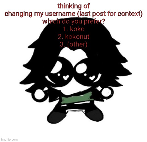 ashley as a goober | thinking of changing my username (last post for context)
which do you prefer?
1. koko
2. kokonut
3. (other) | image tagged in ashley as a goober | made w/ Imgflip meme maker