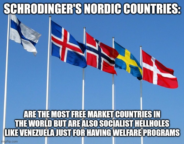 Schrodinger's Nordic Countries | SCHRODINGER'S NORDIC COUNTRIES:; ARE THE MOST FREE MARKET COUNTRIES IN THE WORLD BUT ARE ALSO SOCIALIST HELLHOLES LIKE VENEZUELA JUST FOR HAVING WELFARE PROGRAMS | image tagged in denmark,norway,finland,conservative logic,conservative hypocrisy,economics | made w/ Imgflip meme maker