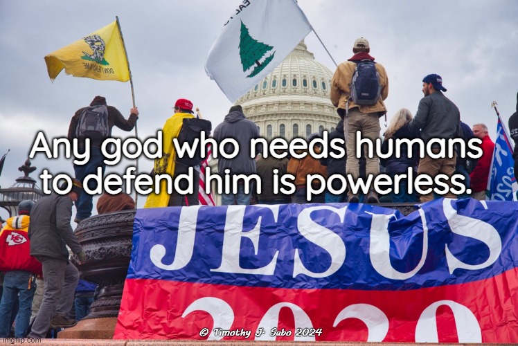 Any god who needs humans to defend him is powerless. | Any god who needs humans to defend him is powerless. © Timothy J. Sabo 2024 | image tagged in power,powerless,god,humans,stupid humans,nevertrump | made w/ Imgflip meme maker