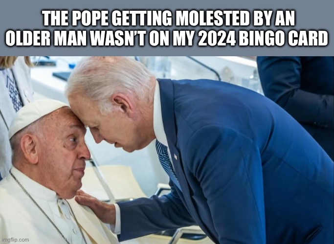 Biden and the Pope | THE POPE GETTING MOLESTED BY AN OLDER MAN WASN’T ON MY 2024 BINGO CARD | image tagged in biden and the pope,joe biden,pope francis,politics,political meme | made w/ Imgflip meme maker