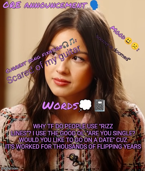 Wow so epic OliviaRodrigoEnjoyer announcement temp omg :0 | "society is doomed"; Scared of my guitar; WHY TF DO PEOPLE USE "RIZZ LINES"? I USE THE GOOD OL' "ARE YOU SINGLE? WOULD YOU LIKE TO GO ON A DATE" CUZ IT'S WORKED FOR THOUSANDS OF FLIPPING YEARS | image tagged in wow so epic oliviarodrigoenjoyer announcement temp omg 0 | made w/ Imgflip meme maker