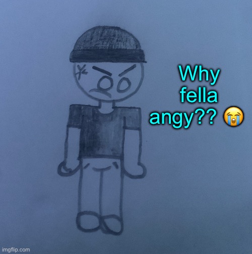 Another drawing ig | Why fella angy?? 😭 | image tagged in why lala angy | made w/ Imgflip meme maker