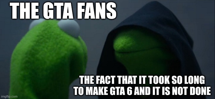 Evil Kermit Meme | THE GTA FANS; THE FACT THAT IT TOOK SO LONG TO MAKE GTA 6 AND IT IS NOT DONE | image tagged in memes,evil kermit | made w/ Imgflip meme maker