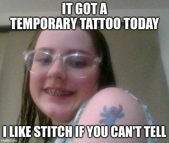 IT GOT A TEMPORARY TATTOO TODAY; I LIKE STITCH IF YOU CAN'T TELL | made w/ Imgflip meme maker