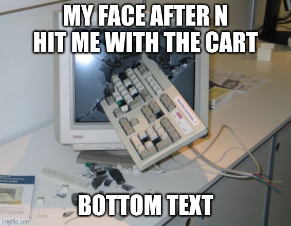 Broken computer | MY FACE AFTER N HIT ME WITH THE CART BOTTOM TEXT | image tagged in broken computer | made w/ Imgflip meme maker