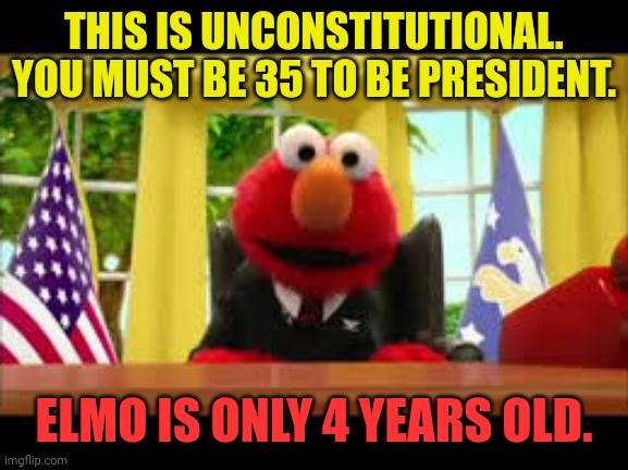 What Elmo is doing is unconstitutional | THIS IS UNCONSTITUTIONAL.
YOU MUST BE 35 TO BE PRESIDENT. ELMO IS ONLY 4 YEARS OLD. | image tagged in president elmo,sesame street,muppet,unconstitutional,breaking the law,age limits | made w/ Imgflip meme maker