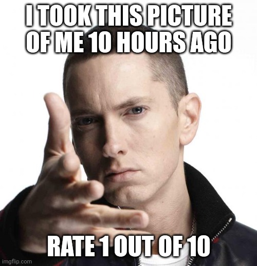 Hey guys | I TOOK THIS PICTURE OF ME 10 HOURS AGO; RATE 1 OUT OF 10 | image tagged in eminem video game logic,eminem | made w/ Imgflip meme maker