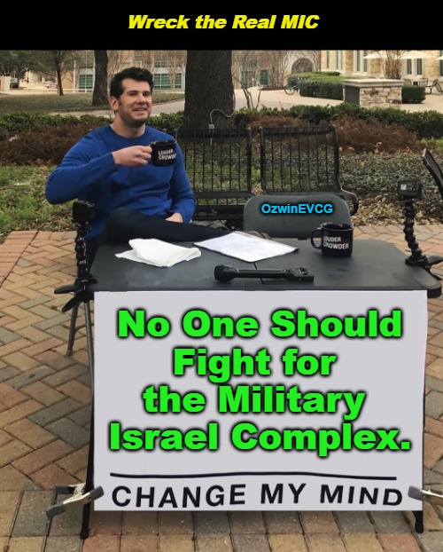 Wreck the Real MIC | Wreck the Real MIC; OzwinEVCG; No One Should 

Fight for 

the Military 

Israel Complex. | image tagged in change my mind,memes,military industrial complex,military israel complex,real talk,ww3 | made w/ Imgflip meme maker
