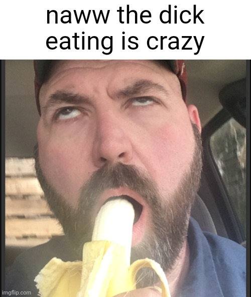 naww the dick eating is crazy | made w/ Imgflip meme maker