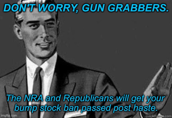 Calm down | DON'T WORRY, GUN GRABBERS. The NRA and Republicans will get your 
bump stock ban passed post haste. | image tagged in calm down | made w/ Imgflip meme maker