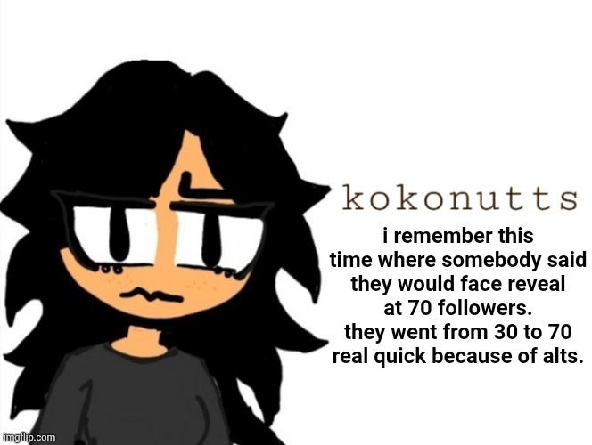 kokonutts template | i remember this time where somebody said they would face reveal at 70 followers. they went from 30 to 70 real quick because of alts. | image tagged in kokonutts template | made w/ Imgflip meme maker