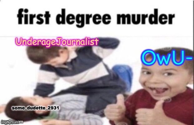 keep fighting | OwU-; UnderageJournalist; some_dudette_2931 | image tagged in first degree murder,memes,true,imgflip,funny,owu- | made w/ Imgflip meme maker