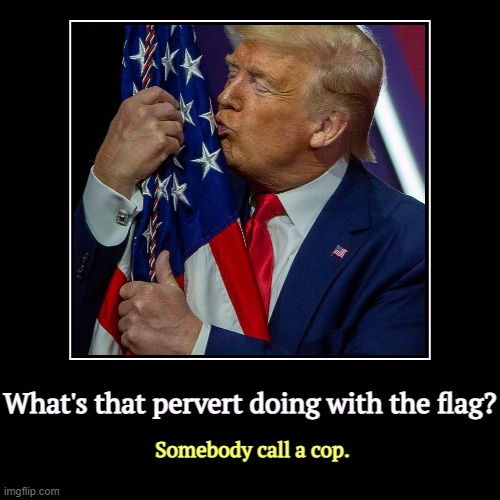 Yuk. How do you get slobber off a flag? | What's that pervert doing with the flag? | Somebody call a cop. | image tagged in funny,demotivationals,trump,pervert,fondle,flag | made w/ Imgflip demotivational maker