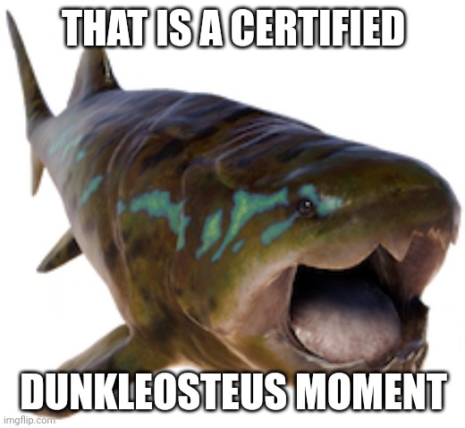 Dunkleosteus 2 (JWE Design) | THAT IS A CERTIFIED; DUNKLEOSTEUS MOMENT | image tagged in dunkleosteus 2 jwe design | made w/ Imgflip meme maker