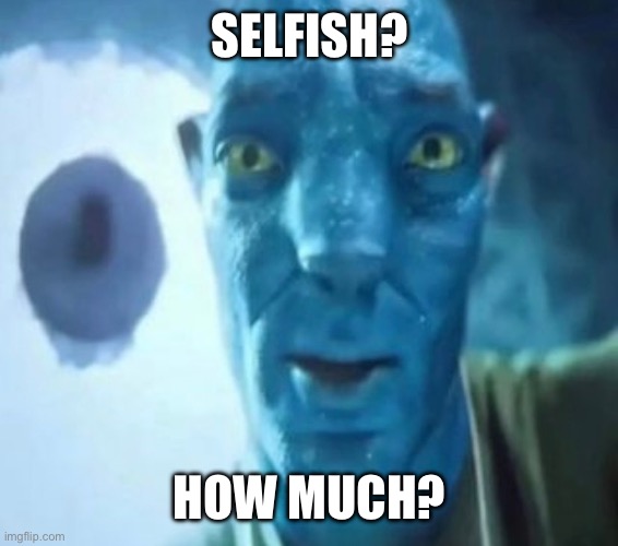 Avatar guy | SELFISH? HOW MUCH? | image tagged in avatar guy | made w/ Imgflip meme maker