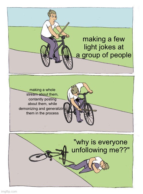 bowomp | making a few light jokes at a group of people; making a whole stream about them, contantly posting about them, while demonizing and generalizing them in the process; "why is everyone unfollowing me??" | image tagged in memes,bike fall | made w/ Imgflip meme maker