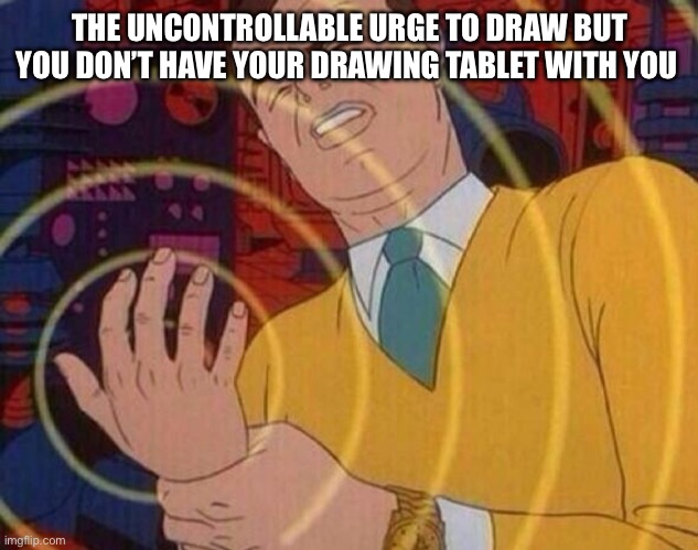 I wanted to draw while on a pretty long car ride yesterday and all I had was a notebook and a few pens. Not even pencils, pens. | THE UNCONTROLLABLE URGE TO DRAW BUT YOU DON’T HAVE YOUR DRAWING TABLET WITH YOU | image tagged in must resist urge | made w/ Imgflip meme maker