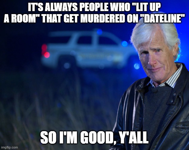 "Lit Up A Room" | IT'S ALWAYS PEOPLE WHO "LIT UP A ROOM" THAT GET MURDERED ON "DATELINE"; SO I'M GOOD, Y'ALL | image tagged in keith morrison,dateline,lit up a room | made w/ Imgflip meme maker