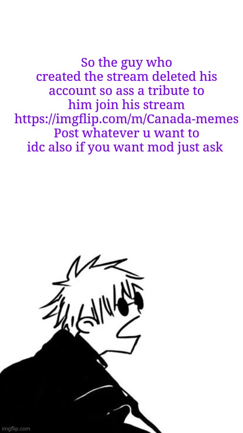 As* | So the guy who created the stream deleted his account so ass a tribute to him join his stream https://imgflip.com/m/Canada-memes
Post whatever u want to idc also if you want mod just ask | image tagged in goofy gojo | made w/ Imgflip meme maker