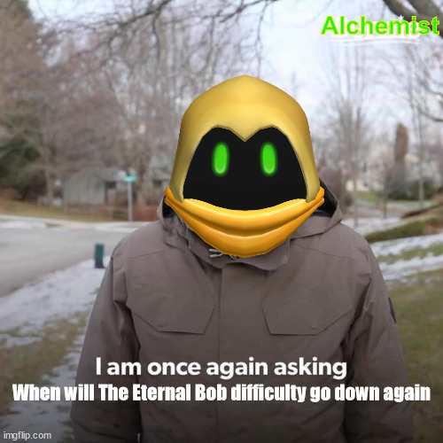 This Is me talking to tencell | Alchemist; When will The Eternal Bob difficulty go down again | image tagged in memes,bernie i am once again asking for your support | made w/ Imgflip meme maker