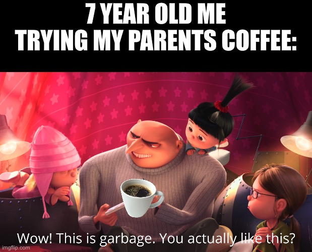 Idk what to call this | 7 YEAR OLD ME TRYING MY PARENTS COFFEE: | image tagged in wow this is garbage you actually like this | made w/ Imgflip meme maker