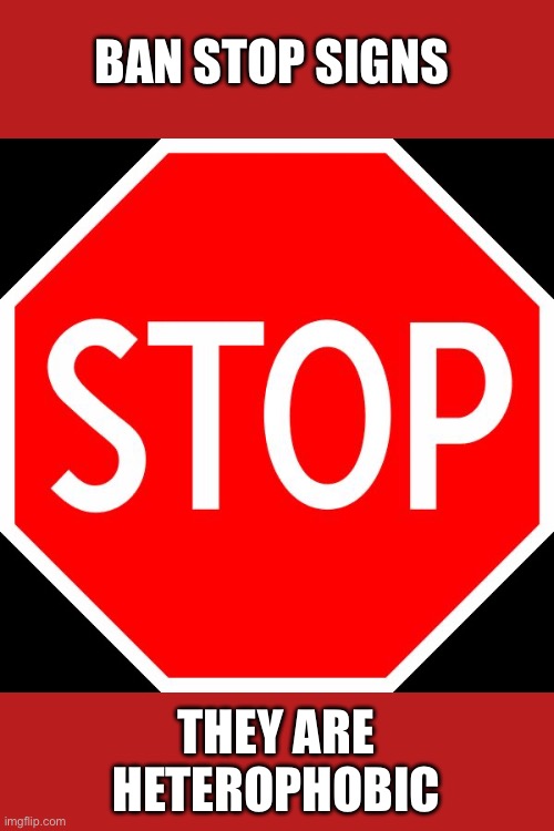 stop sign | BAN STOP SIGNS; THEY ARE HETEROPHOBIC | image tagged in stop sign,ban,heterophobic | made w/ Imgflip meme maker