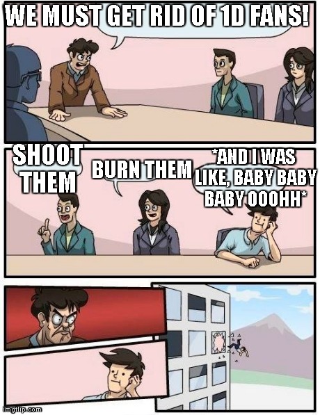 Boardroom Meeting Suggestion | WE MUST GET RID OF 1D FANS! SHOOT THEM  BURN THEM *AND I WAS LIKE, BABY BABY BABY OOOHH* | image tagged in memes,boardroom meeting suggestion | made w/ Imgflip meme maker