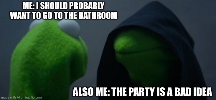 Evil Kermit | ME: I SHOULD PROBABLY WANT TO GO TO THE BATHROOM; ALSO ME: THE PARTY IS A BAD IDEA | image tagged in memes,evil kermit | made w/ Imgflip meme maker