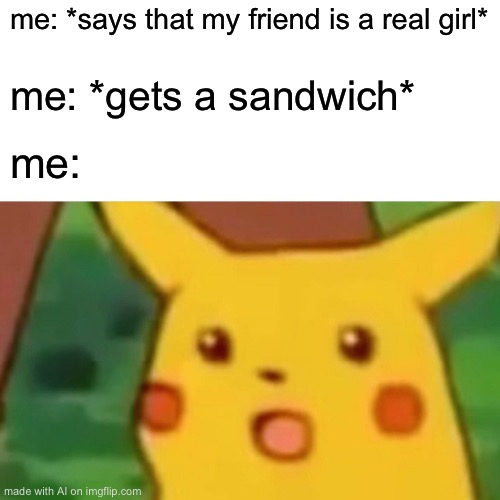 Surprised Pikachu | me: *says that my friend is a real girl*; me: *gets a sandwich*; me: | image tagged in memes,surprised pikachu | made w/ Imgflip meme maker