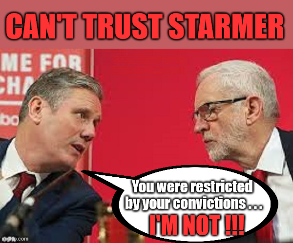Corbyn - Starmer - Has zero conviction? | CAN'T TRUST STARMER; HAS THE LABOUR LEFT; Has Angela Rayner - Cost Starmer the Election? HAS DIANE ABBOTT; HAS HIS FAILURES AT THE CPS; DECODING STARMER !!! Has 'INABILITY' to define a woman; Has submitting to the 'MUSLIM VOTE' demands; Cost Starmer the Election? Don't worry about Labours new; 'DEATH TAX'; Hmm . . . that's a lot of 'Voters'; Labours new 'DEATH TAX'; RACHEL REEVES; SORRY KIDS !!! Who'll be paying Labours new; 'DEATH TAX' ? It won't be your dear departed; 12x Brand New; 12x new taxes Pensions & Inheritance? Starmer's coming after your pension? Lady Victoria Starmer; CORBYN EXPELLED; Labour pledge 'Urban centres' to help house 'Our Fair Share' of our new Migrant friends; New Home for our New Immigrant Friends !!! The only way to keep the illegal immigrants in the UK; CITIZENSHIP FOR ALL; ; Amnesty For all Illegals; Sir Keir Starmer MP; Muslim Votes Matter; Blood on Starmers hands? Burnham; Taxi for Rayner ? #RR4PM;100's more Tax collectors; Higher Taxes Under Labour; We're Coming for You; Labour pledges to clamp down on Tax Dodgers; Higher Taxes under Labour; Rachel Reeves Angela Rayner Bovvered? Higher Taxes under Labour; Risks of voting Labour; * EU Re entry? * Mass Immigration? * Build on Greenbelt? * Rayner as our PM? * Ulez 20 mph fines? * Higher taxes? * UK Flag change? * Muslim takeover? * End of Christianity? * Economic collapse? TRIPLE LOCK' Anneliese Dodds Rwanda plan Quid Pro Quo UK/EU Illegal Migrant Exchange deal; UK not taking its fair share, EU Exchange Deal = People Trafficking !!! Starmer to Betray Britain, #Burden Sharing #Quid Pro Quo #100,000; #Immigration #Starmerout #Labour #wearecorbyn #KeirStarmer #DianeAbbott #McDonnell #cultofcorbyn #labourisdead #labourracism #socialistsunday #nevervotelabour #socialistanyday #Antisemitism #Savile #SavileGate #Paedo #Worboys #GroomingGangs #Paedophile #IllegalImmigration #Immigrants #Invasion #Starmeriswrong #SirSoftie #SirSofty #Blair #Steroids AKA Keith ABBOTT BACK; Union Jack Flag in election campaign material; Concerns raised by Black, Asian and Minority ethnic BAMEgroup & activists; Capt U-Turn; Hunt down Tax Dodgers; Higher tax under Labour Sorry about the fatalities; Are you really going to trust Labour with your vote? Pension Triple Lock;; 'Our Fair Share'; Angela Rayner: We’ll build a generation (4x) of Milton Keynes-style new towns;; It's coming direct out of 'YOUR INHERITANCE'; It's coming direct out of 'YOUR INHERITANCE'; It'll only affect people that might inherit at some stage; Has the whole 'DAD was a TOOLMAKER' Story - Cost Starmer the Election? COST STARMER THE ELECTION? Voter should understand When you say 'I have no plan to' . . . That = I MIGHT !!! COST STARMER THE ELECTION? COST STARMER THE ELECTION? Don't worry Jeremy Once I take over from Starmer I'll get you back in; COST STARMER THE ELECTION? You were restricted 
by your convictions . . . I'M NOT !!! | image tagged in kier starmer jeremy corbyn,illegal immigration,labourisdead,stop boats rwanda,palestine hamas muslim vote,election 4th july | made w/ Imgflip meme maker