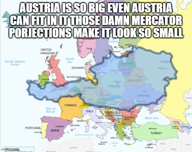 we have been lied too | AUSTRIA IS SO BIG EVEN AUSTRIA CAN FIT IN IT THOSE DAMN MERCATOR PORJECTIONS MAKE IT LOOK SO SMALL | image tagged in austria,what,how,why | made w/ Imgflip meme maker