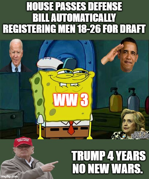 WW 3 if another NWO DEM or RINO gets in WH. | HOUSE PASSES DEFENSE BILL AUTOMATICALLY REGISTERING MEN 18-26 FOR DRAFT; WW 3; TRUMP 4 YEARS NO NEW WARS. | image tagged in memes,don't you squidward | made w/ Imgflip meme maker