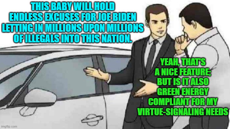 To a leftist THIS is efficiency. | THIS BABY WILL HOLD ENDLESS EXCUSES FOR JOE BIDEN LETTING IN MILLIONS UPON MILLIONS OF ILLEGALS INTO THIS NATION. YEAH, THAT'S A NICE FEATURE; BUT IS IT ALSO GREEN ENERGY COMPLIANT FOR MY VIRTUE-SIGNALING NEEDS | image tagged in car salesman slaps roof of car | made w/ Imgflip meme maker