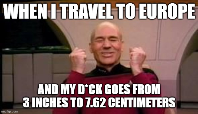 Happy Picard | WHEN I TRAVEL TO EUROPE; AND MY D*CK GOES FROM 3 INCHES TO 7.62 CENTIMETERS | image tagged in happy picard | made w/ Imgflip meme maker